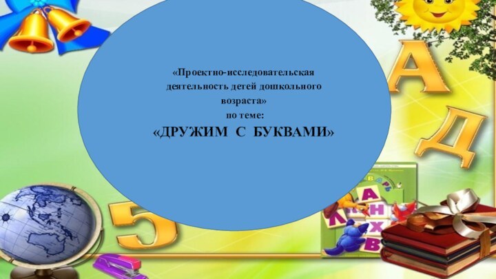 «Проектно-исследовательская деятельность детей дошкольного возраста» по теме: «ДРУЖИМ С БУКВАМИ»