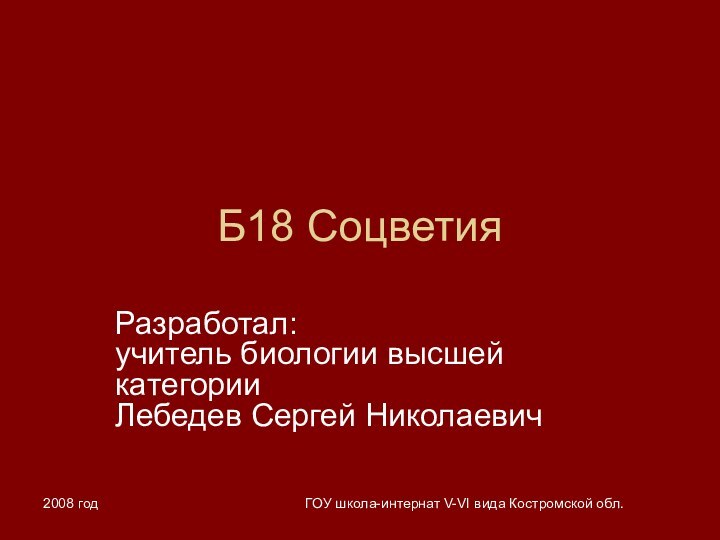 2008 годГОУ школа-интернат V-VI вида Костромской обл.Б18 СоцветияРазработал: учитель биологии высшей категории Лебедев Сергей Николаевич