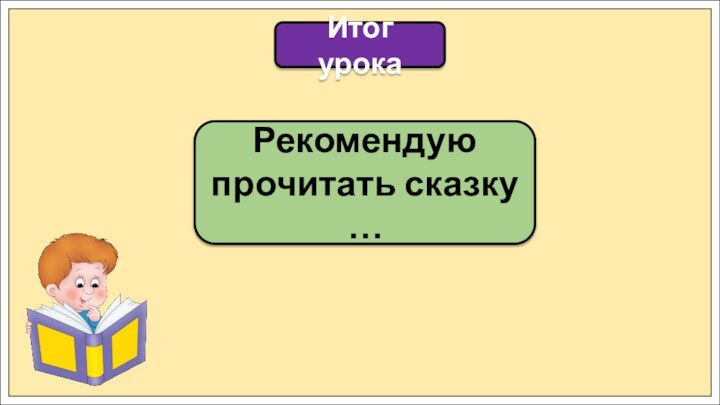 Рекомендую прочитать сказку …Итог урока