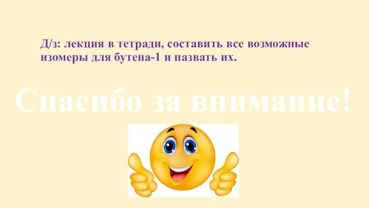 Д/з: лекция в тетради, составить все возможные изомеры для бутена-1 и назвать их. Спасибо за внимание!