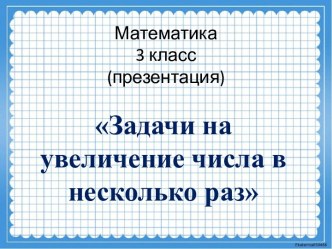 Урок математики в 3 классе  Задачи на увеличение числа в несколько раз (презентация)