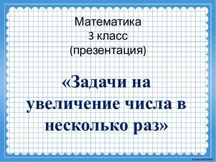 Математика 3 класс (презентация)«Задачи на увеличение числа в несколько раз»