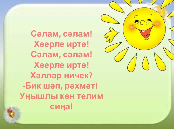 Сәлам, сәлам! Хәерле иртә!Сәлам, сәлам! Хәерле иртә!Хәлләр ничек?Бик шәп, рәхмәт!Уңышлы көн телим сиңа!