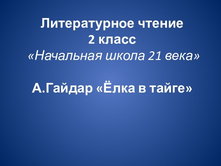 Литературное чтение 2 класс  «Начальная школа 21 века»  А.Гайдар «Ёлка в тайге»