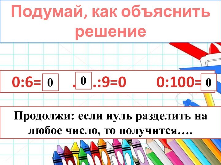 0:6=    …..:9=0    0:100=  000Подумай, как