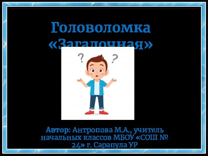 Головоломка «Загадочная»Автор: Антропова М.А., учитель начальных классов МБОУ «СОШ № 24» г. Сарапула УР