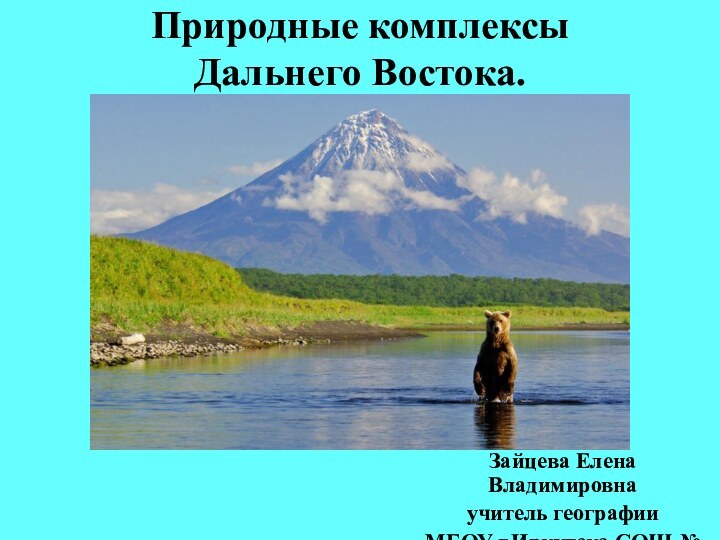 Природные комплексы  Дальнего Востока.Зайцева Елена Владимировнаучитель географииМБОУ г.Иркутска СОШ № 73