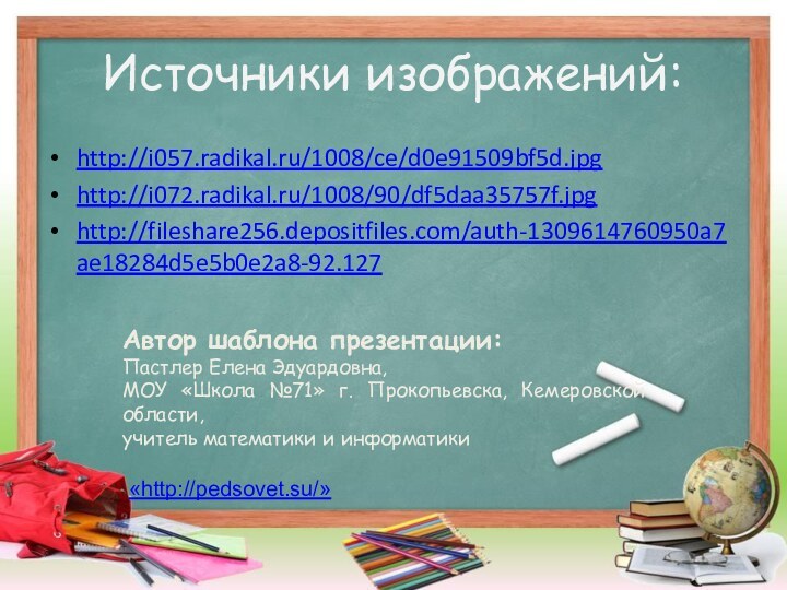 Источники изображений:http://i057.radikal.ru/1008/ce/d0e91509bf5d.jpghttp://i072.radikal.ru/1008/90/df5daa35757f.jpghttp://fileshare256.depositfiles.com/auth-1309614760950a7ae18284d5e5b0e2a8-92.127Автор шаблона презентации:Пастлер Елена Эдуардовна,МОУ «Школа №71» г. Прокопьевска, Кемеровской области,учитель математики и информатики «http://pedsovet.su/»