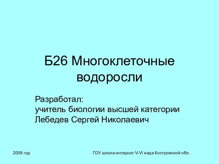 2008 годГОУ школа-интернат V-VI вида Костромской обл.Б26 Многоклеточные водорослиРазработал: учитель биологии высшей категории Лебедев Сергей Николаевич