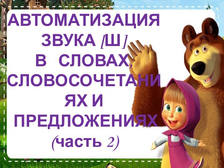 АВТОМАТИЗАЦИЯ ЗВУКА [Ш] В  СЛОВАХ, СЛОВОСОЧЕТАНИЯХ И ПРЕДЛОЖЕНИЯХ (часть 2)