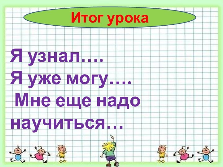 Итог урокаЯ узнал….Я уже могу…. Мне еще надо научиться…