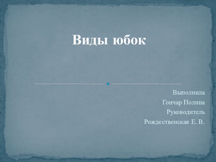 Выполнила Гончар ПолинаРуководительРождественская Е. В.Виды юбок