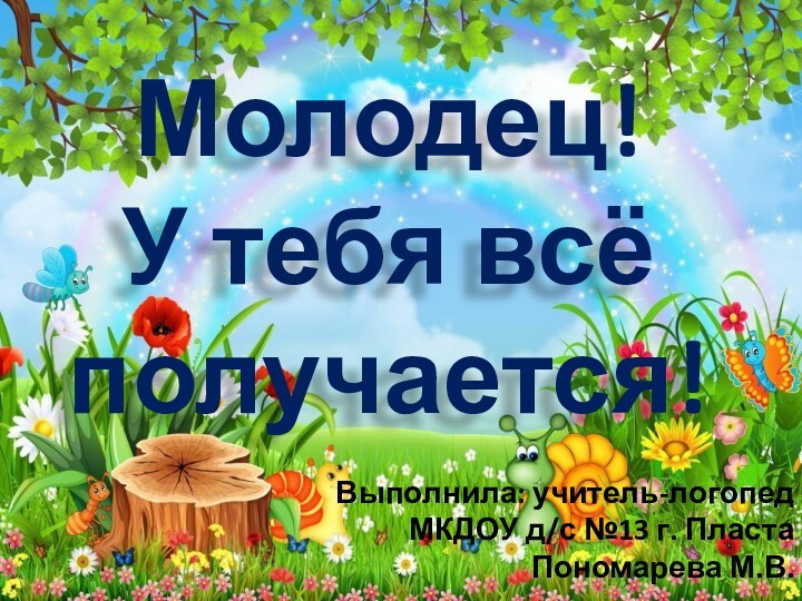 Молодец! У тебя всё получается!Выполнила: учитель-логопедМКДОУ д/с №13 г. ПластаПономарева М.В.