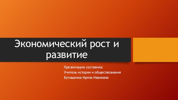 Экономический рост и развитиеПрезентацию составила:Учитель истории и обществознанияБутышкина Ирина Ивановна