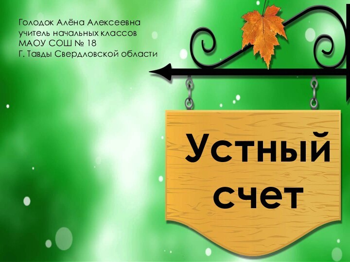 Устный счетГолодок Алёна Алексеевнаучитель начальных классовМАОУ СОШ № 18Г. Тавды Свердловской области