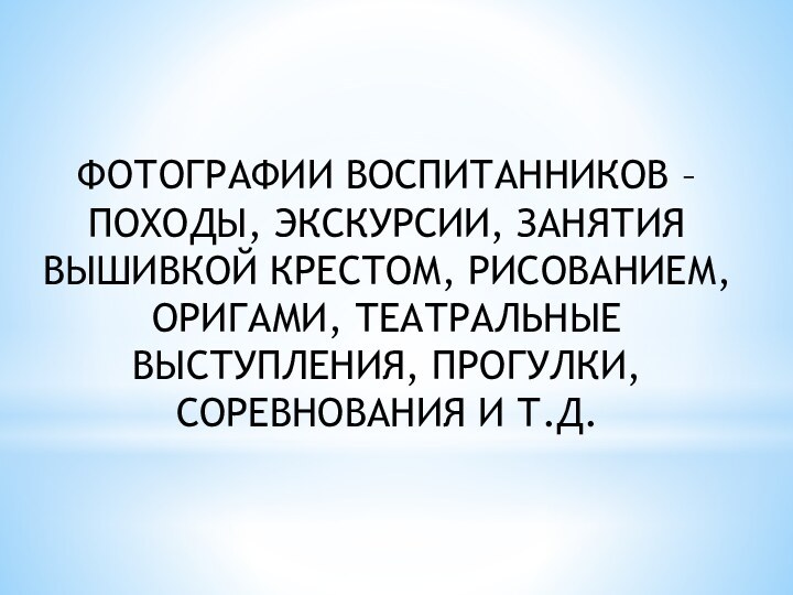 ФОТОГРАФИИ ВОСПИТАННИКОВ – ПОХОДЫ, ЭКСКУРСИИ, ЗАНЯТИЯ ВЫШИВКОЙ КРЕСТОМ, РИСОВАНИЕМ, ОРИГАМИ, ТЕАТРАЛЬНЫЕ ВЫСТУПЛЕНИЯ, ПРОГУЛКИ, СОРЕВНОВАНИЯ И Т.Д.