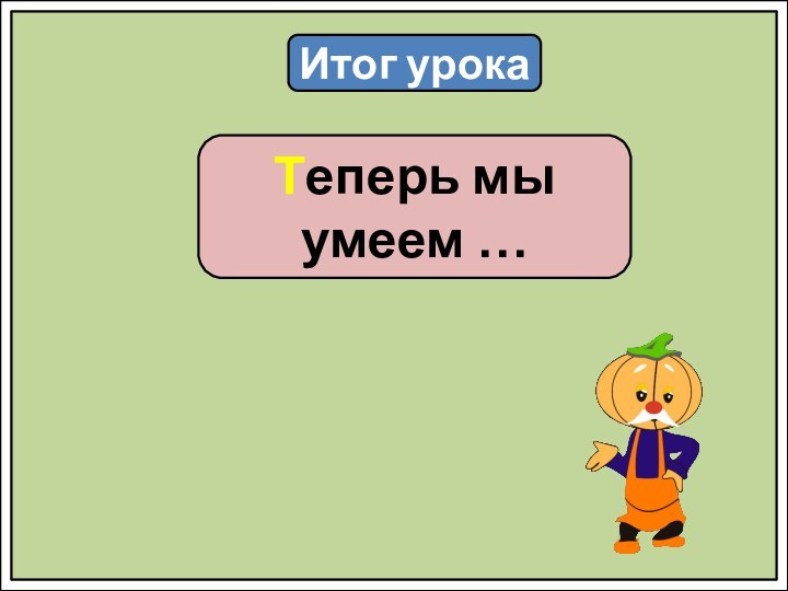 Итог урокаТеперь мы умеем …