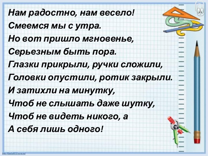 Нам радостно, нам весело!Смеемся мы с утра.Но вот пришло мгновенье,Серьезным быть пора.