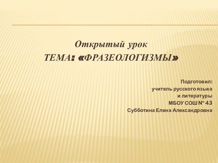 Открытый урокТЕМА: «ФРАЗЕОЛОГИЗМЫ»Подготовил:учитель русского языка и литературыМБОУ СОШ № 43Субботина Елена Александровна