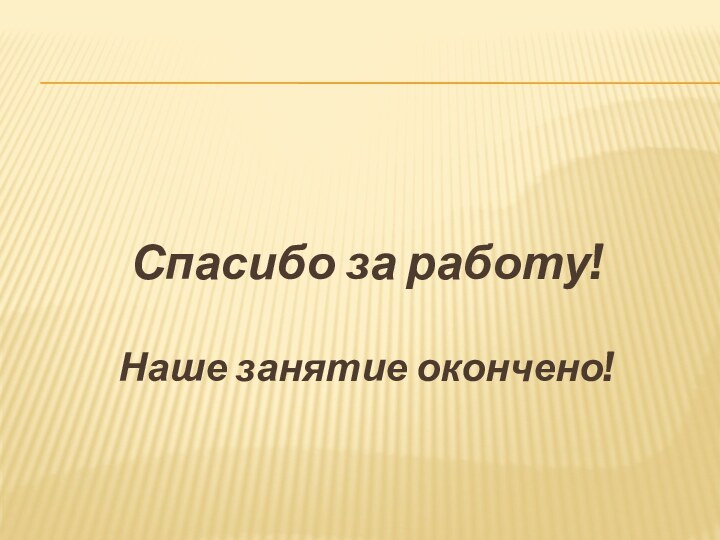 Спасибо за работу!Наше занятие окончено!