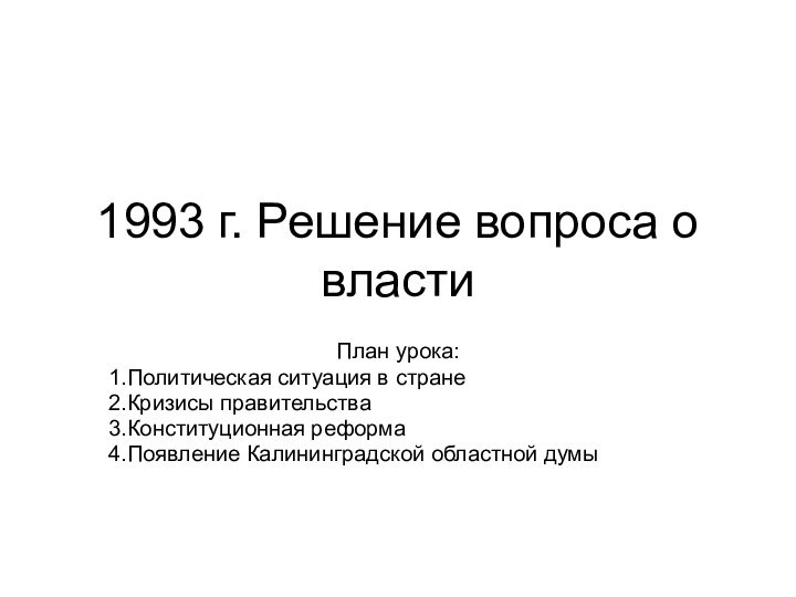 1993 г. Решение вопроса о властиПлан урока:Политическая ситуация в странеКризисы правительстваКонституционная реформаПоявление Калининградской областной думы