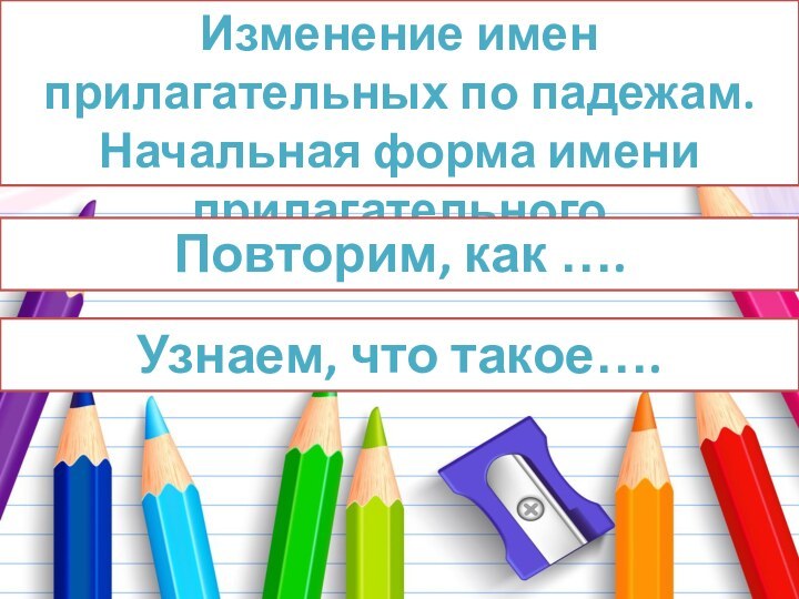 Изменение имен прилагательных по падежам. Начальная форма имени прилагательногоПовторим, как …. Узнаем, что такое….