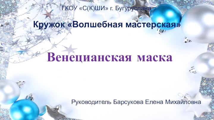 ГКОУ «С(К)ШИ» г. БугурусланаКружок «Волшебная мастерская»Венецианская маскаРуководитель Барсукова Елена Михайловна