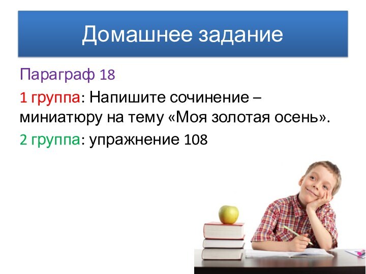 Домашнее заданиеПараграф 181 группа: Напишите сочинение – миниатюру на тему «Моя золотая осень».2 группа: упражнение 108