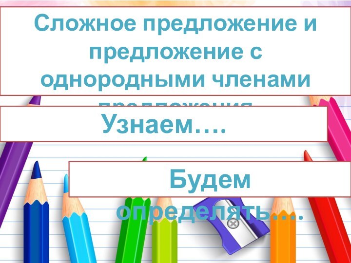 Сложное предложение и предложение с однородными членами предложенияУзнаем…. Будем определять….