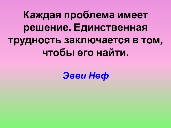 Каждая проблема имеет решение. Единственная трудность заключается в том, чтобы его найти.  Эвви Неф