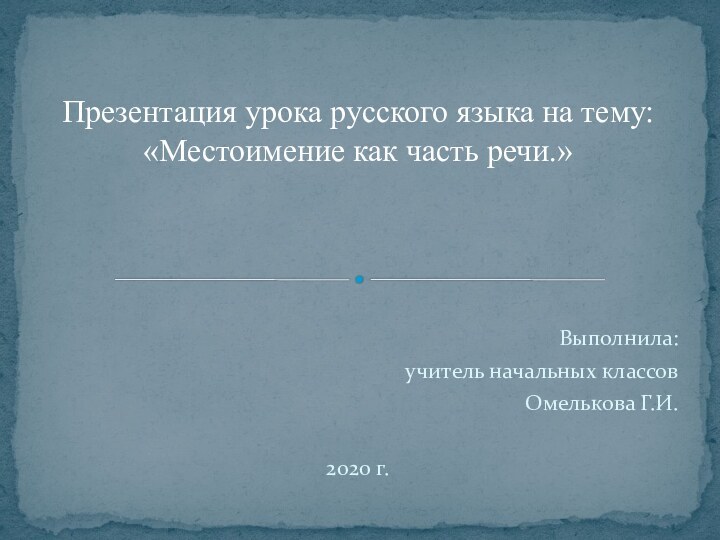 Выполнила: учитель начальных классов Омелькова Г.И.2020 г.Презентация урока русского языка на тему: «Местоимение как часть речи.»