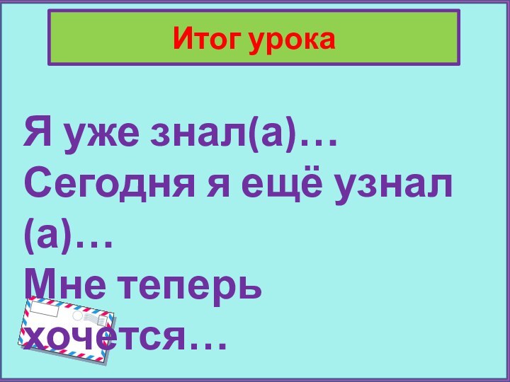 Итог урокаЯ уже знал(а)…Сегодня я ещё узнал(а)…Мне теперь хочется…