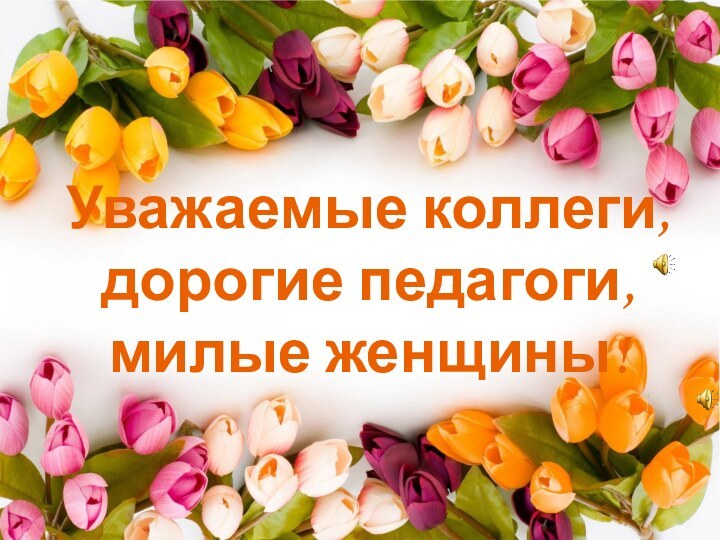 Уважаемые коллеги,  дорогие педагоги,  милые женщины!