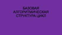 Презентация к уроку Базовая алгоритмическая структура ЦИКЛ