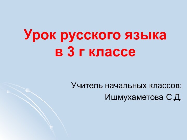 Урок русского языка в 3 г классеУчитель начальных классов:Ишмухаметова С.Д.