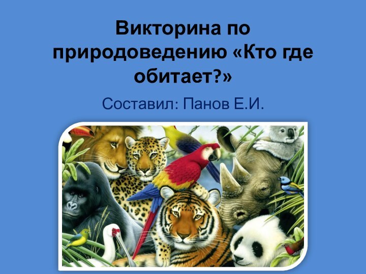 Викторина по природоведению «Кто где обитает?»Составил: Панов Е.И.