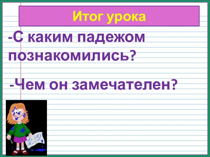 Итог урока-С каким падежом познакомились?-Чем он замечателен?