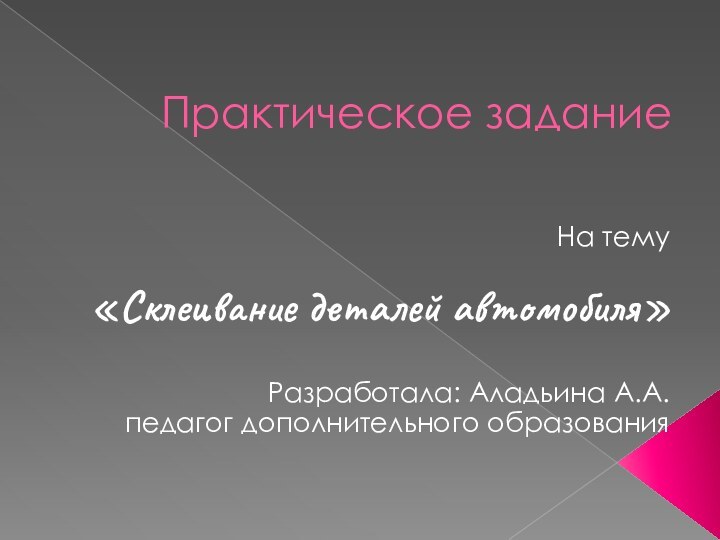 Практическое задание На тему«Склеивание деталей автомобиля»Разработала: Аладьина А.А.педагог дополнительного образования