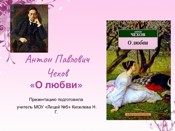 Антон Павлович Чехов«О любви»Презентацию подготовила учитель МОУ «Лицей №5» Киселева Н.Г.