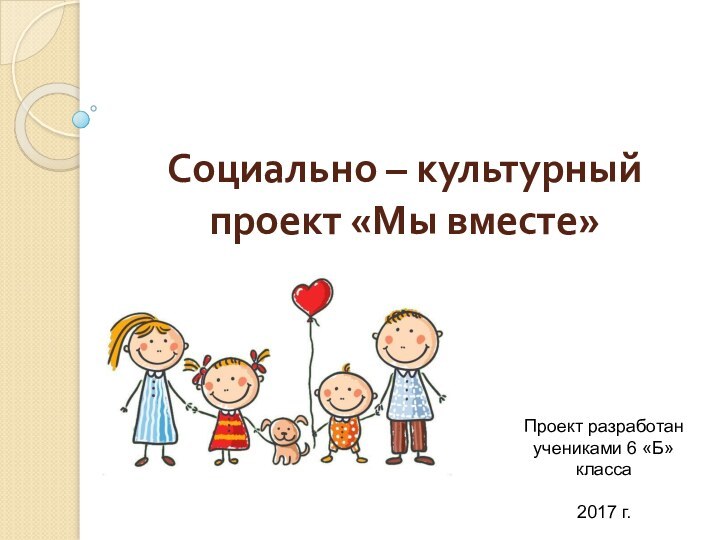 Социально – культурный проект «Мы вместе»Проект разработан учениками 6 «Б» класса2017 г.