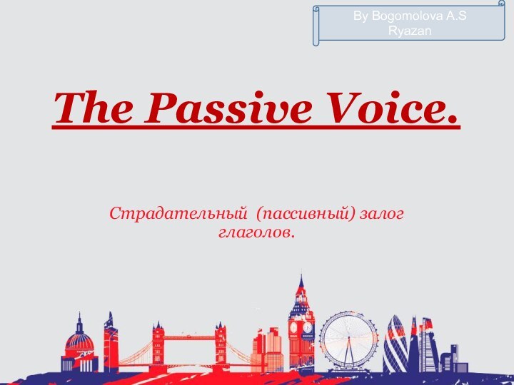 The Passive Voice.Страдательный (пассивный) залог глаголов.By Bogomolova A.SRyazan