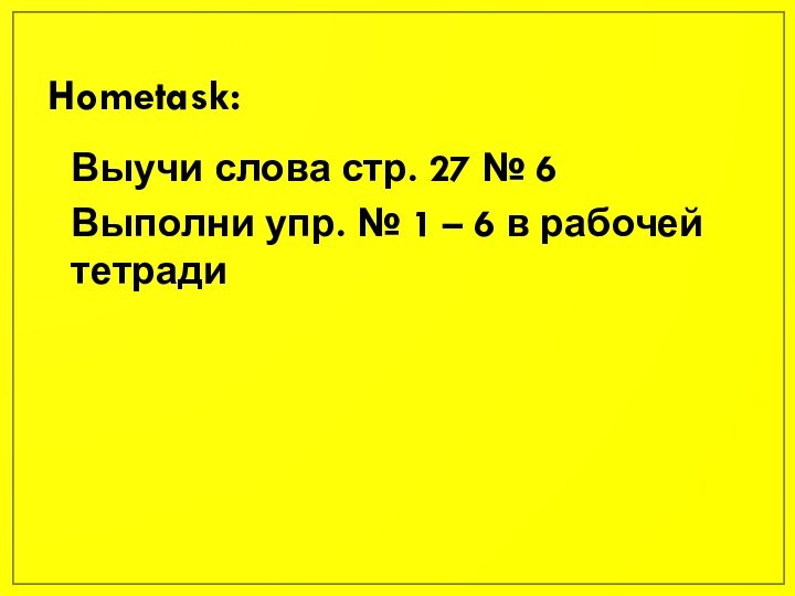 Hometask:Выучи слова стр. 27 № 6Выполни упр. № 1 – 6 в рабочей тетради