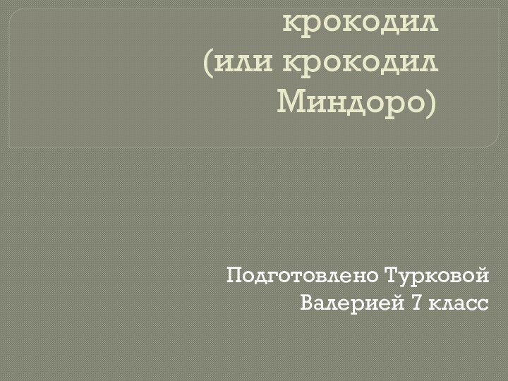 Филлипинский крокодил (или крокодил Миндоро) Подготовлено Турковой Валерией 7 класс