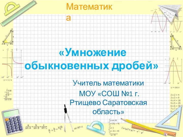 «Умножение обыкновенных дробей» Учитель математики МОУ «СОШ №1 г.Ртищево Саратовская область»