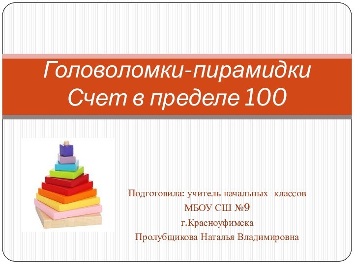 Подготовила: учитель начальных классов МБОУ СШ №9г.КрасноуфимскаПролубщикова Наталья ВладимировнаГоловоломки-пирамидки Счет в пределе 100