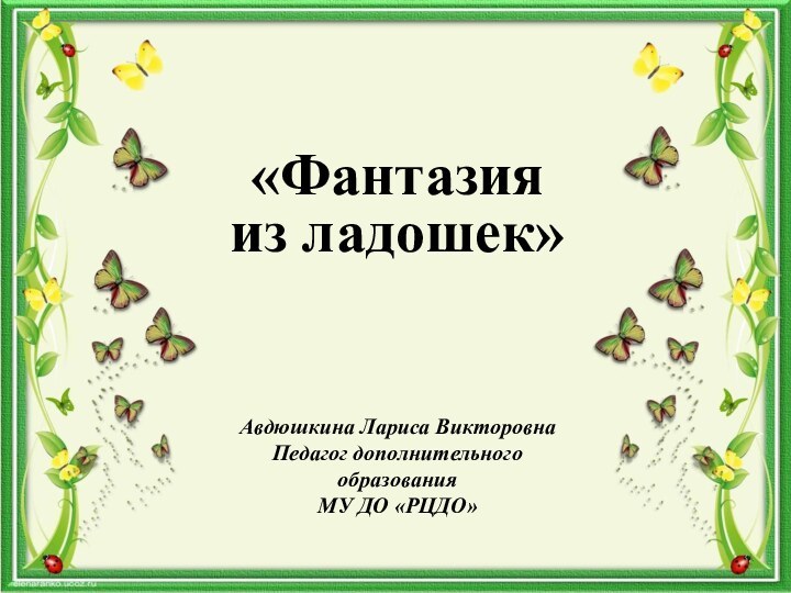 «Фантазия из ладошек»Авдюшкина Лариса ВикторовнаПедагог дополнительного образования МУ ДО «РЦДО»