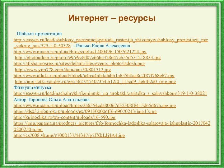 Интернет – ресурсы Шаблон презентации http://easyen.ru/load/shablony_prezentacij/priroda_rastenija_zhivotnye/shablony_prezentacij_mir_vokrug_nas/525-1-0-50328 - Ранько Елена Алексеевнаhttp://www.maam.ru/upload/blogs/detsad-400496-1507621224.jpg http://photoudom.ru/photo/e9/e9c8d07c66bc328647cb55d531218833.jpghttp://afisha.mosreg.ru/sites/default/files/events_photo/ladosh.png http://www.yim778.com/data/out/50/801512.jpghttp://www.allufa.ru/upload/iblock/a4a/a4ab4afabb1a655b8aa8c2f87f768e67.jpg