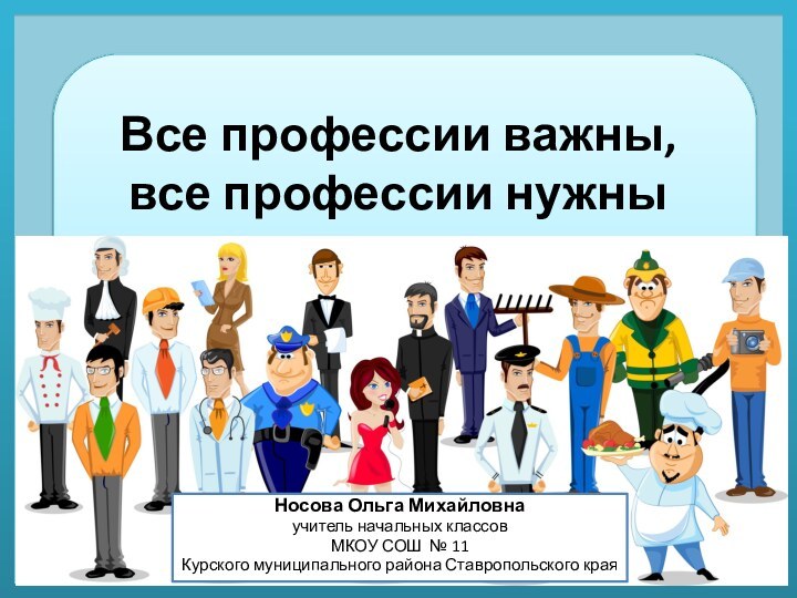 Все профессии важны, все профессии нужныНосова Ольга Михайловнаучитель начальных классовМКОУ СОШ №