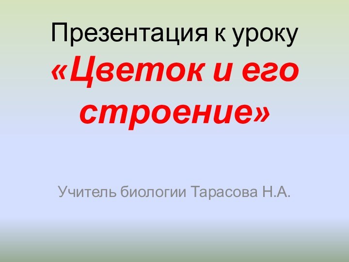 Презентация к уроку «Цветок и его строение»Учитель биологии Тарасова Н.А.