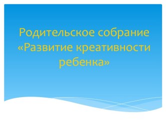 Родительское собрание Развитие креативности ребенка